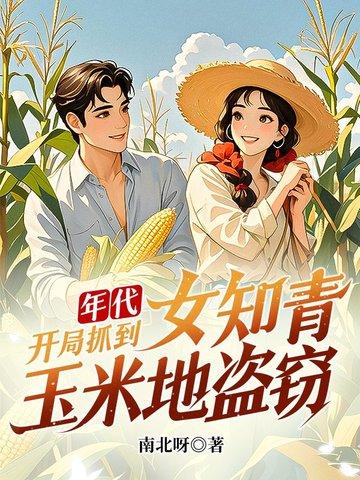 年代:开局抓到女知青玉米地盗窃 年代:开局抓到女知青玉米地盗窃