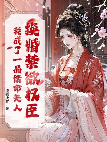 换婚禁欲权臣,我成了一品诰命夫人 换婚禁欲权臣,我成了一品诰命夫人