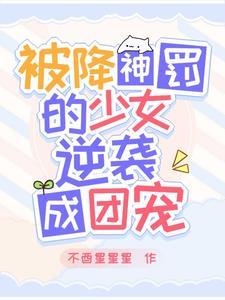 被降神罚的少女逆袭成团宠 被降神罚的少女逆袭成团宠