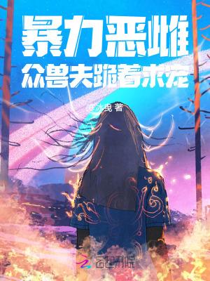 暴力恶雌,众兽夫跪着求宠 暴力恶雌,众兽夫跪着求宠