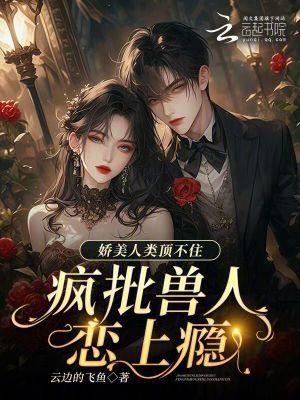 娇美人类顶不住,疯批兽人恋上瘾 娇美人类顶不住,疯批兽人恋上瘾