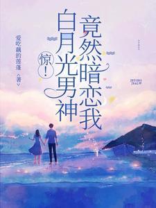 惊!白月光男神竟然暗恋我 惊!白月光男神竟然暗恋我