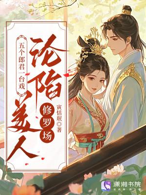 五个郎君一台戏,美人沦陷修罗场 五个郎君一台戏,美人沦陷修罗场